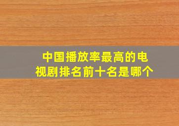 中国播放率最高的电视剧排名前十名是哪个