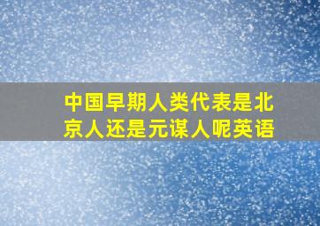 中国早期人类代表是北京人还是元谋人呢英语