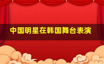 中国明星在韩国舞台表演