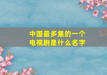 中国最多集的一个电视剧是什么名字