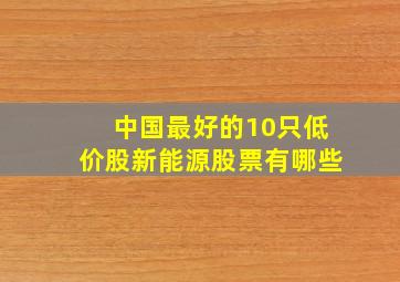 中国最好的10只低价股新能源股票有哪些