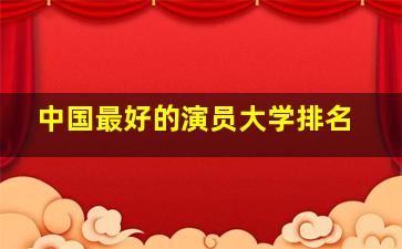 中国最好的演员大学排名