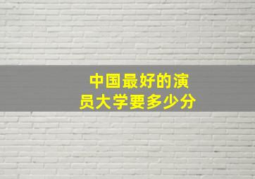 中国最好的演员大学要多少分