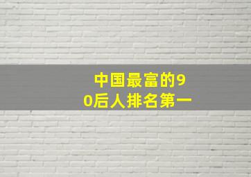 中国最富的90后人排名第一