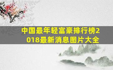 中国最年轻富豪排行榜2018最新消息图片大全