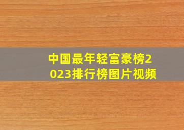 中国最年轻富豪榜2023排行榜图片视频