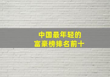 中国最年轻的富豪榜排名前十