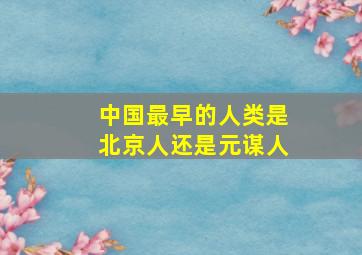 中国最早的人类是北京人还是元谋人