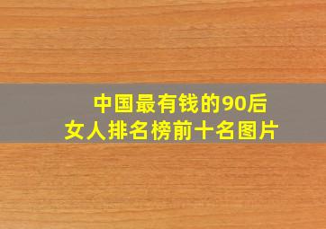 中国最有钱的90后女人排名榜前十名图片