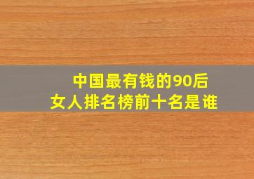 中国最有钱的90后女人排名榜前十名是谁