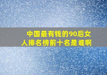 中国最有钱的90后女人排名榜前十名是谁啊