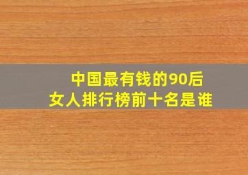 中国最有钱的90后女人排行榜前十名是谁