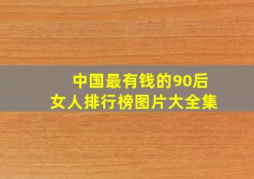 中国最有钱的90后女人排行榜图片大全集