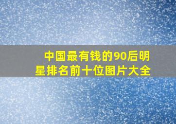 中国最有钱的90后明星排名前十位图片大全