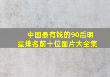 中国最有钱的90后明星排名前十位图片大全集