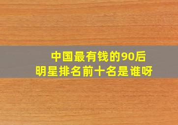 中国最有钱的90后明星排名前十名是谁呀