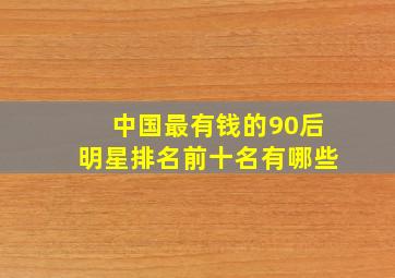 中国最有钱的90后明星排名前十名有哪些