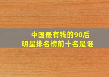 中国最有钱的90后明星排名榜前十名是谁