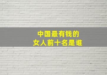 中国最有钱的女人前十名是谁