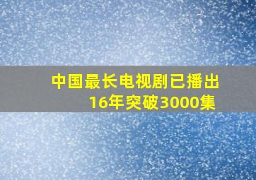 中国最长电视剧已播出16年突破3000集