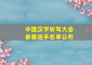 中国汉字听写大会参赛选手名单公布