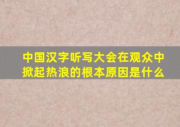 中国汉字听写大会在观众中掀起热浪的根本原因是什么