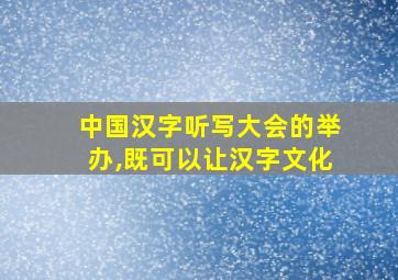 中国汉字听写大会的举办,既可以让汉字文化