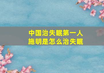 中国治失眠第一人施明是怎么治失眠