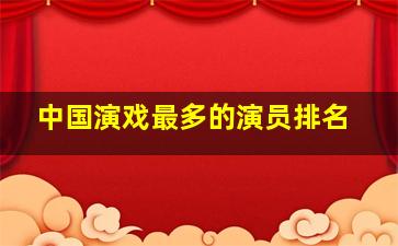 中国演戏最多的演员排名