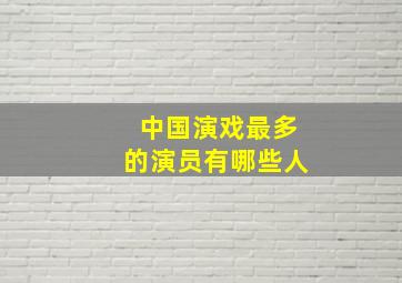 中国演戏最多的演员有哪些人