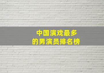 中国演戏最多的男演员排名榜