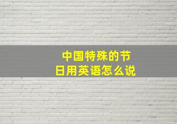 中国特殊的节日用英语怎么说