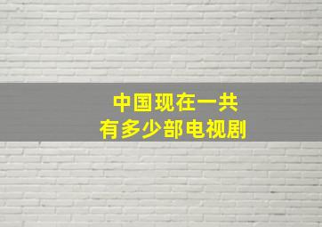 中国现在一共有多少部电视剧