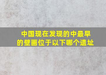 中国现在发现的中最早的壁画位于以下哪个遗址