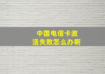 中国电信卡激活失败怎么办啊