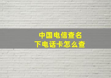 中国电信查名下电话卡怎么查