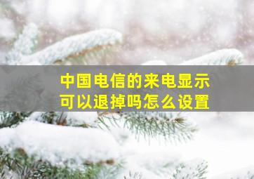 中国电信的来电显示可以退掉吗怎么设置