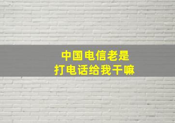 中国电信老是打电话给我干嘛