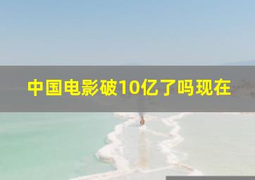 中国电影破10亿了吗现在