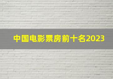 中国电影票房前十名2023