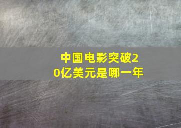 中国电影突破20亿美元是哪一年