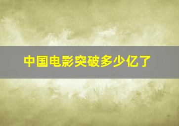 中国电影突破多少亿了