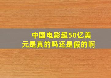 中国电影超50亿美元是真的吗还是假的啊