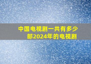 中国电视剧一共有多少部2024年的电视剧