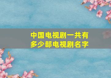 中国电视剧一共有多少部电视剧名字