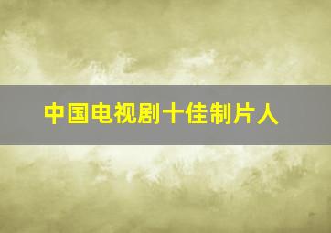 中国电视剧十佳制片人