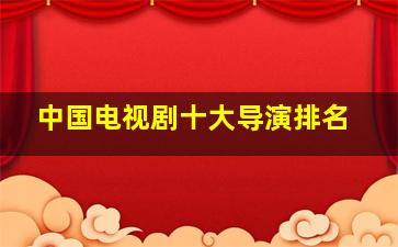 中国电视剧十大导演排名