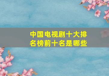 中国电视剧十大排名榜前十名是哪些