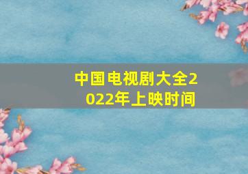 中国电视剧大全2022年上映时间