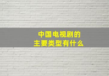 中国电视剧的主要类型有什么